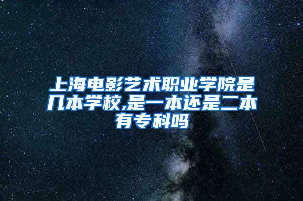 上海电影艺术职业学院是几本学校,是一本还是二本有专科吗