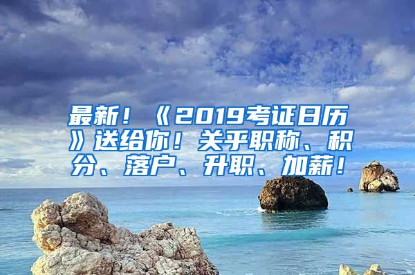 最新！《2019考证日历》送给你！关乎职称、积分、落户、升职、加薪！