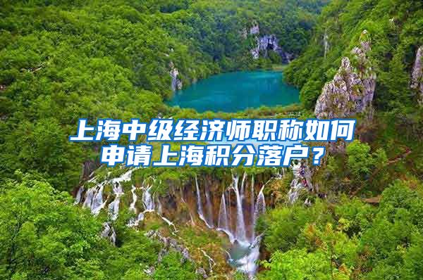 上海中级经济师职称如何申请上海积分落户？