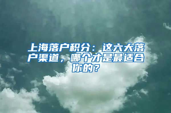 上海落户积分：这六大落户渠道，哪个才是最适合你的？