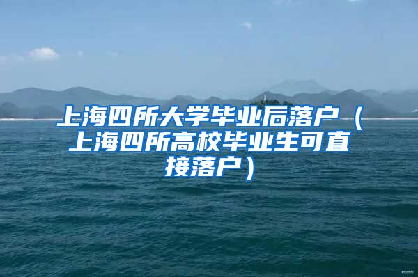 上海四所大学毕业后落户（上海四所高校毕业生可直接落户）