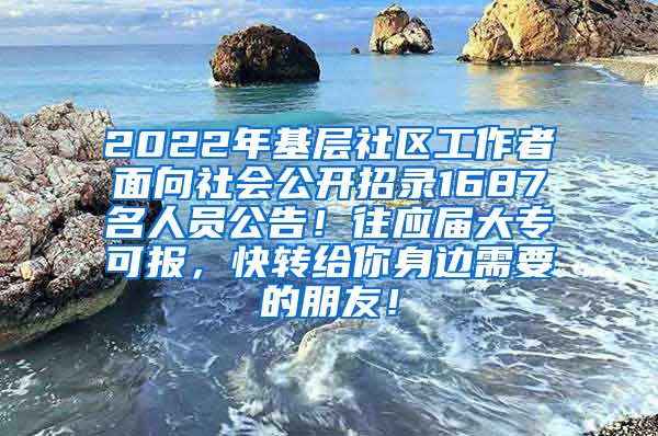 2022年基层社区工作者面向社会公开招录1687名人员公告！往应届大专可报，快转给你身边需要的朋友！