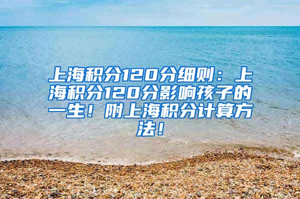 上海积分120分细则：上海积分120分影响孩子的一生！附上海积分计算方法！