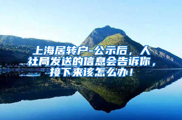 上海居转户-公示后，人社局发送的信息会告诉你，接下来该怎么办！