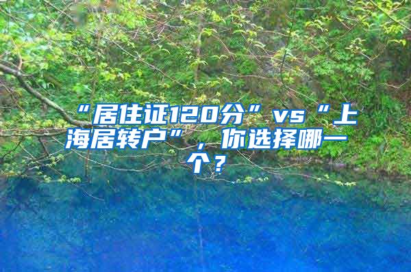 “居住证120分”vs“上海居转户”，你选择哪一个？