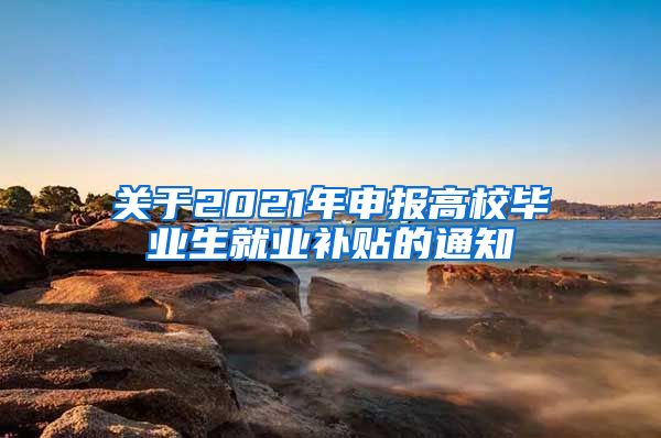 关于2021年申报高校毕业生就业补贴的通知