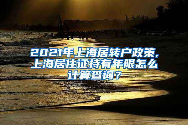 2021年上海居转户政策,上海居住证持有年限怎么计算查询？