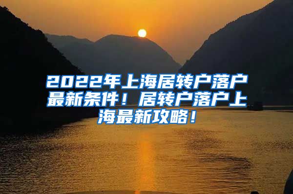 2022年上海居转户落户最新条件！居转户落户上海最新攻略！