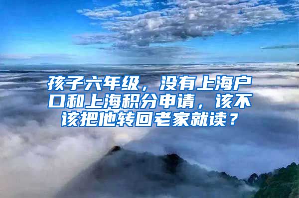 孩子六年级，没有上海户口和上海积分申请，该不该把他转回老家就读？