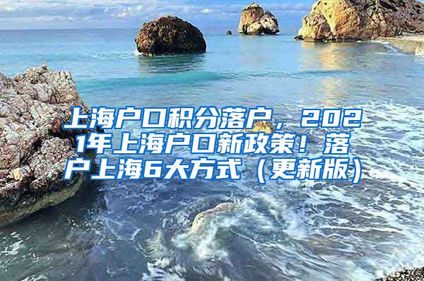 上海户口积分落户，2021年上海户口新政策！落户上海6大方式（更新版）
