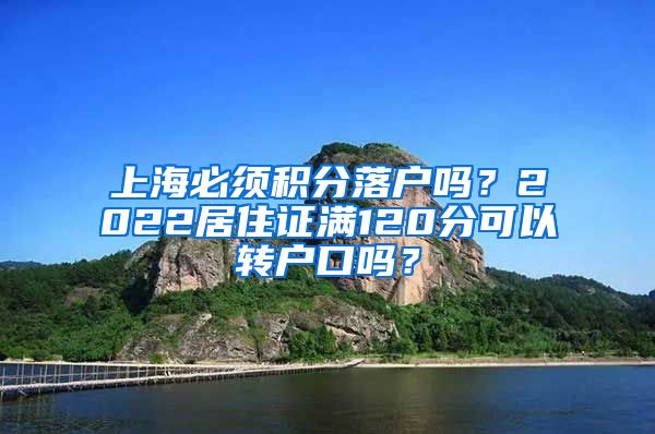 上海必须积分落户吗？2022居住证满120分可以转户口吗？