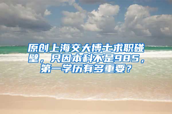 原创上海交大博士求职碰壁，只因本科不是985，第一学历有多重要？