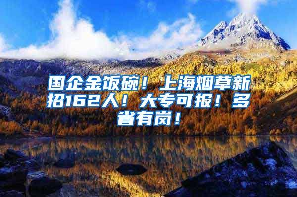 国企金饭碗！上海烟草新招162人！大专可报！多省有岗！