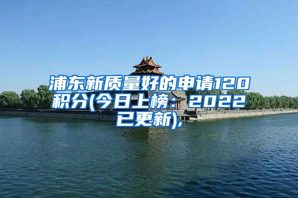 浦东新质量好的申请120积分(今日上榜：2022已更新),