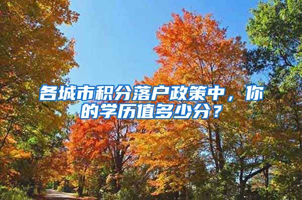 各城市积分落户政策中，你的学历值多少分？