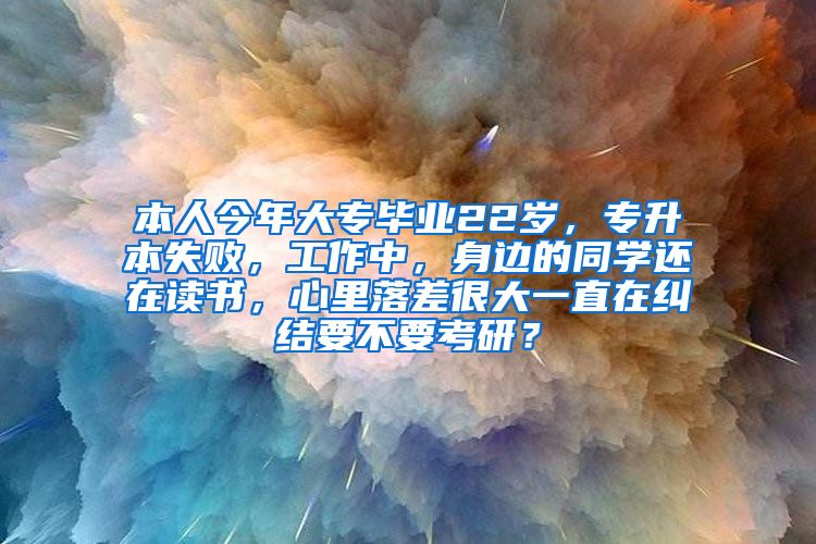 本人今年大专毕业22岁，专升本失败，工作中，身边的同学还在读书，心里落差很大一直在纠结要不要考研？