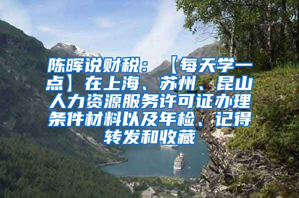 陈晖说财税：【每天学一点】在上海、苏州、昆山人力资源服务许可证办理条件材料以及年检、记得转发和收藏