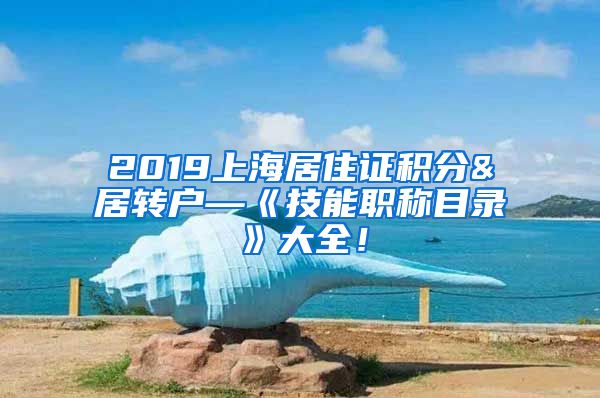 2019上海居住证积分&居转户—《技能职称目录》大全！