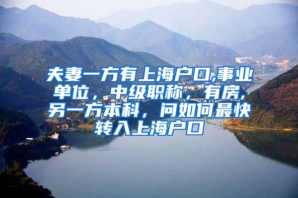 夫妻一方有上海户口,事业单位，中级职称，有房,另一方本科，问如何最快转入上海户口