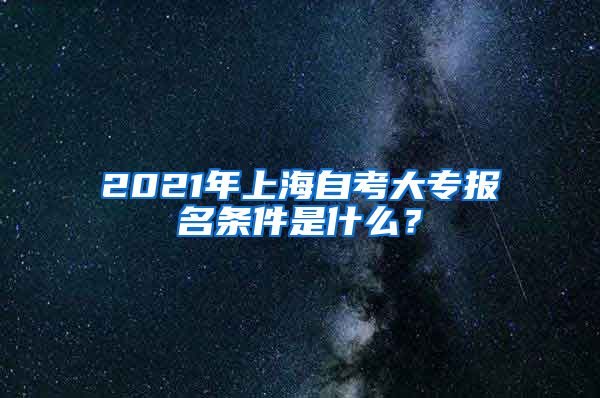 2021年上海自考大专报名条件是什么？