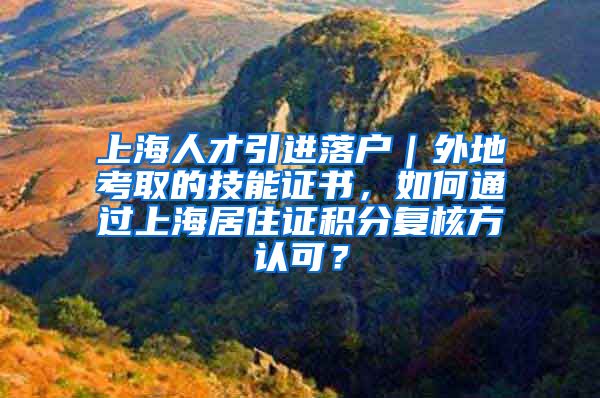 上海人才引进落户｜外地考取的技能证书，如何通过上海居住证积分复核方认可？