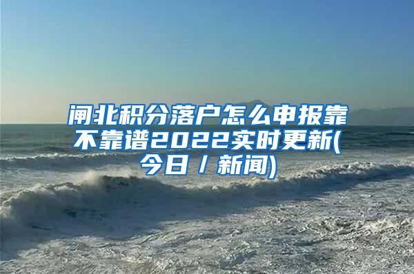 闸北积分落户怎么申报靠不靠谱2022实时更新(今日／新闻)