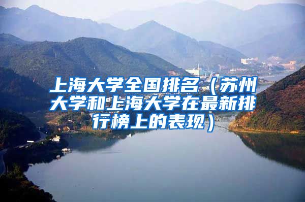 上海大学全国排名（苏州大学和上海大学在最新排行榜上的表现）