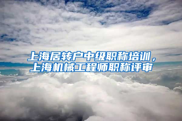 上海居转户中级职称培训，上海机械工程师职称评审