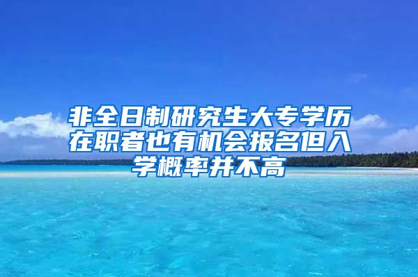 非全日制研究生大专学历在职者也有机会报名但入学概率并不高