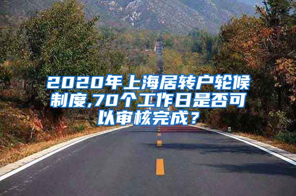 2020年上海居转户轮候制度,70个工作日是否可以审核完成？