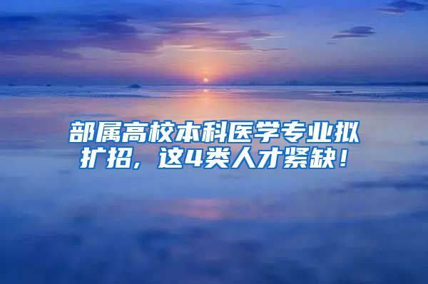 部属高校本科医学专业拟扩招, 这4类人才紧缺！