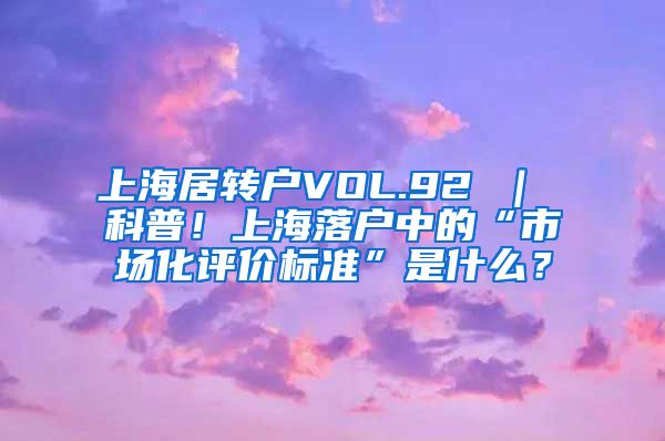 上海居转户VOL.92 ｜ 科普！上海落户中的“市场化评价标准”是什么？