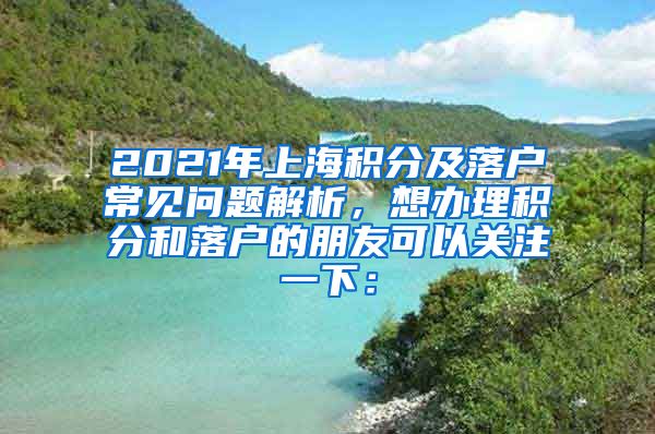 2021年上海积分及落户常见问题解析，想办理积分和落户的朋友可以关注一下：