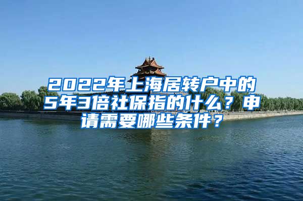 2022年上海居转户中的5年3倍社保指的什么？申请需要哪些条件？