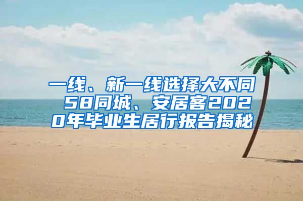 一线、新一线选择大不同 58同城、安居客2020年毕业生居行报告揭秘