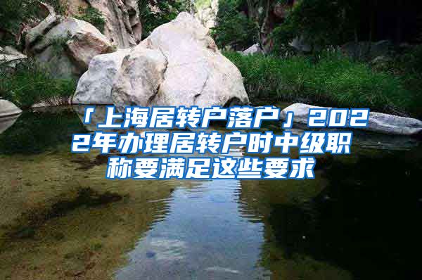 「上海居转户落户」2022年办理居转户时中级职称要满足这些要求