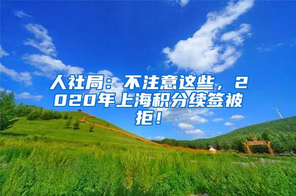 人社局：不注意这些，2020年上海积分续签被拒！