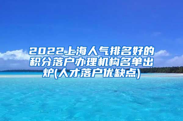 2022上海人气排名好的积分落户办理机构名单出炉(人才落户优缺点)