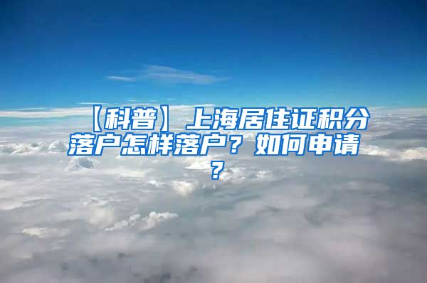 【科普】上海居住证积分落户怎样落户？如何申请？