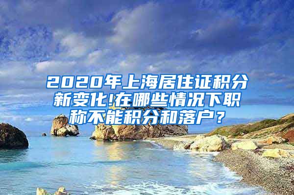 2020年上海居住证积分新变化!在哪些情况下职称不能积分和落户？