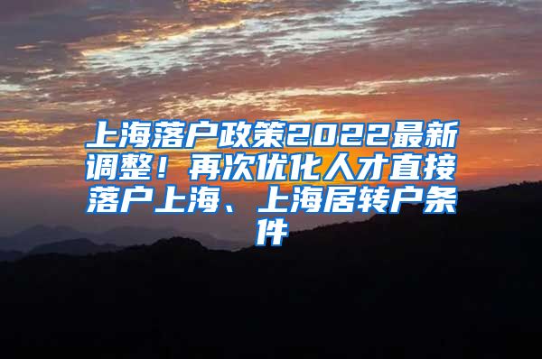 上海落户政策2022最新调整！再次优化人才直接落户上海、上海居转户条件