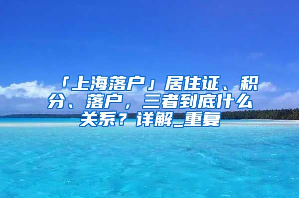 「上海落户」居住证、积分、落户，三者到底什么关系？详解_重复