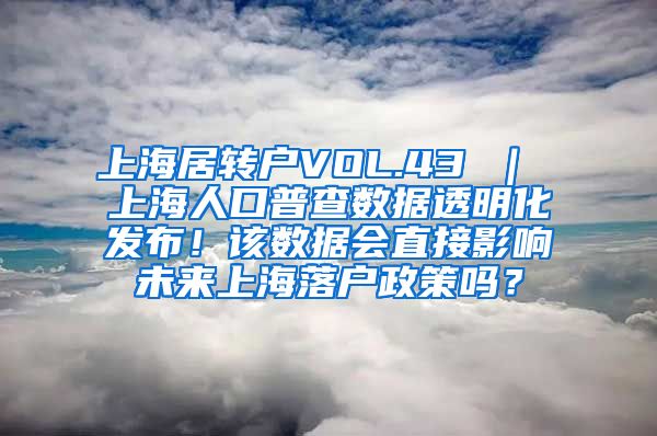 上海居转户VOL.43 ｜ 上海人口普查数据透明化发布！该数据会直接影响未来上海落户政策吗？