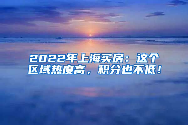 2022年上海买房：这个区域热度高，积分也不低！