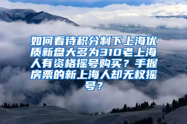 如何看待积分制下上海优质新盘大多为310老上海人有资格摇号购买？手握房票的新上海人却无权摇号？