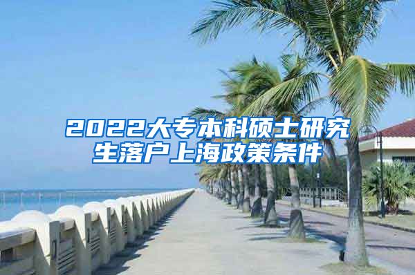 2022大专本科硕士研究生落户上海政策条件