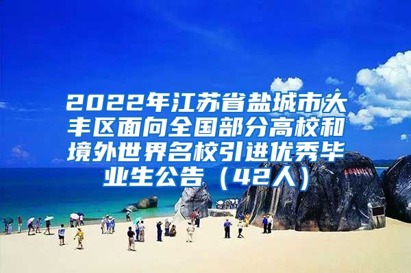 2022年江苏省盐城市大丰区面向全国部分高校和境外世界名校引进优秀毕业生公告（42人）