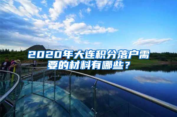 2020年大连积分落户需要的材料有哪些？