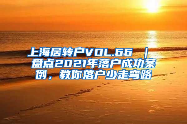 上海居转户VOL.66 ｜ 盘点2021年落户成功案例，教你落户少走弯路
