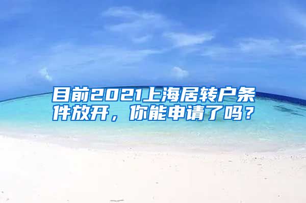 目前2021上海居转户条件放开，你能申请了吗？